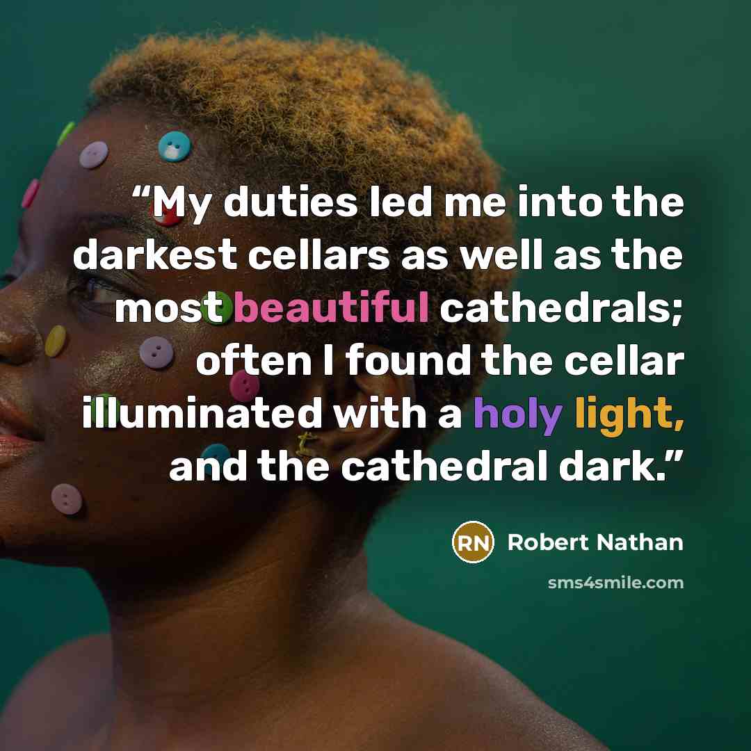 “My duties led me into the darkest cellars as well as the most beautiful cathedrals; often I found the cellar illuminated with a holy light, and the cathedral dark.” quote by Robert Nathan