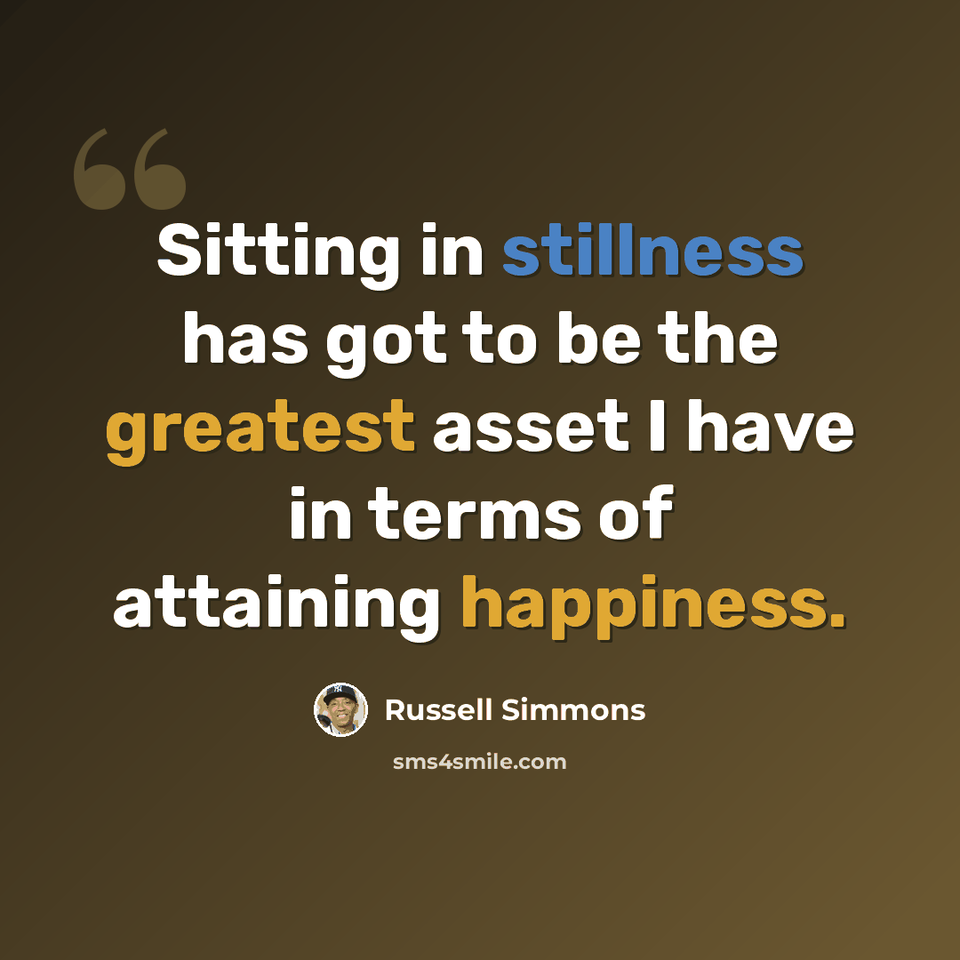 “Sitting in stillness has got to be the greatest asset I have in terms of attaining happiness.” quote by Russell Simmons
