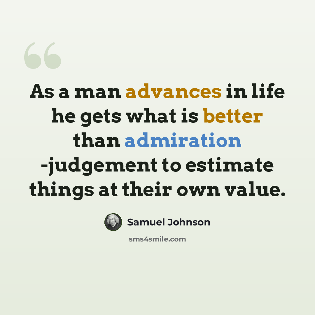 “As a man advances in life he gets what is better than admiration -judgement to estimate things at their own value.” quote by Samuel Johnson