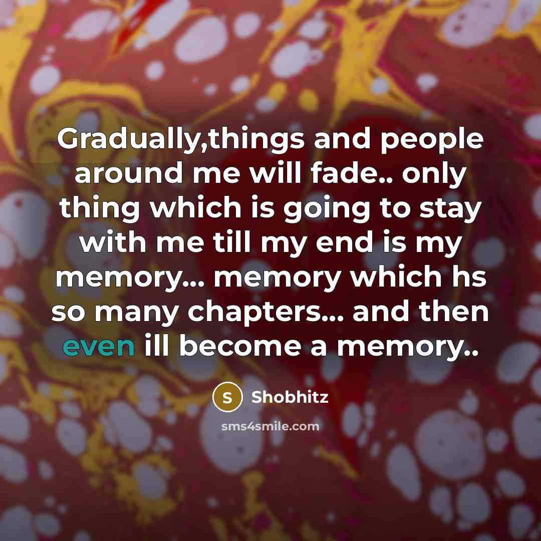 “Gradually,things and people around me will fade.. only thing which is going to stay with me till my end is my memory... memory which hs so many chapters... and then even ill become a memory..” quote by Shobhitz