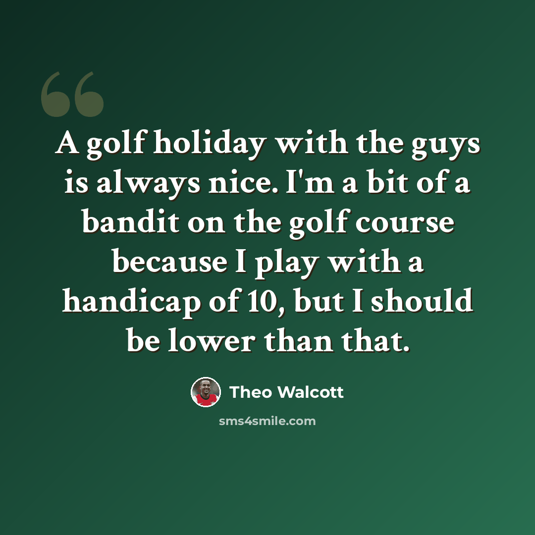 “A golf holiday with the guys is always nice. I'm a bit of a bandit on the golf course because I play with a handicap of 10, but I should be lower than that.” quote by Theo Walcott