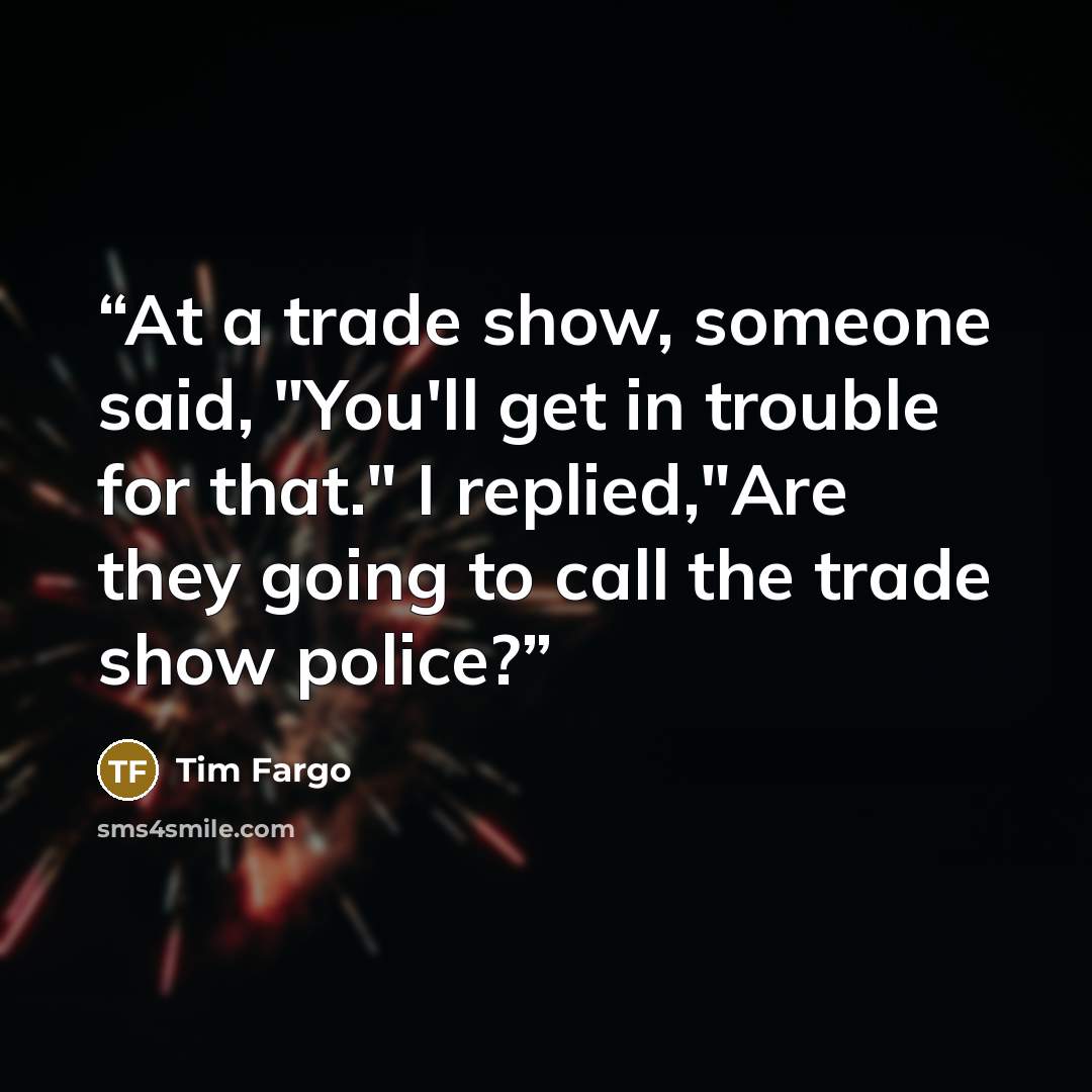 “At a trade show, someone said, "You'll get in trouble for that." I replied,"Are they going to call the trade show police?” quote by Tim Fargo
