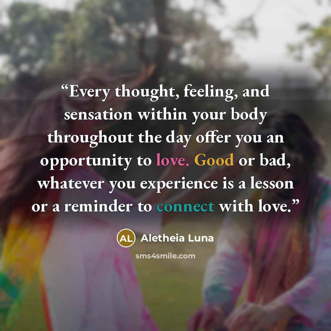 “Every thought, feeling, and sensation within your body throughout the day offer you an opportunity to love. Good or bad, whatever you experience is a lesson or a reminder to connect with love.” quote by Aletheia Luna
