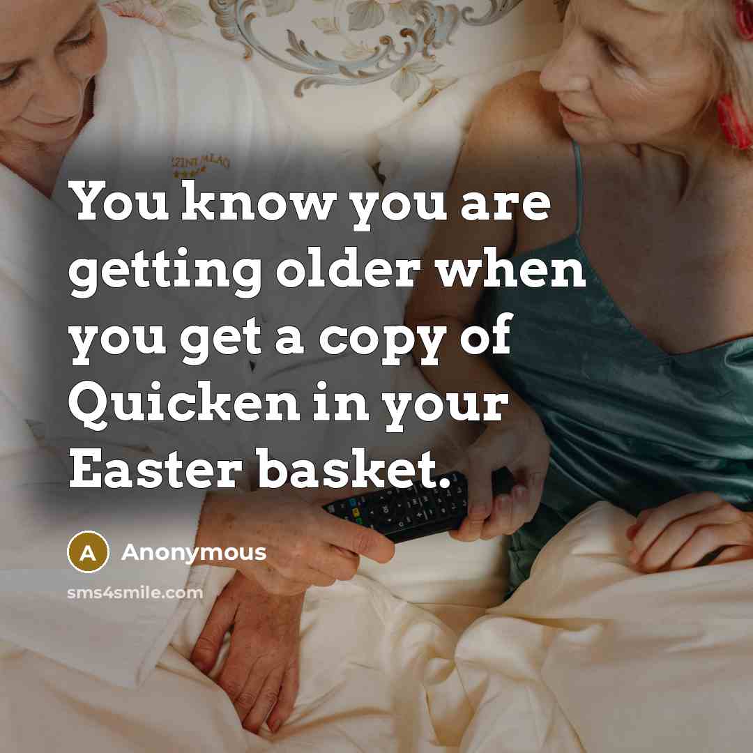 “You know you are getting older when you get a copy of Quicken in your Easter basket.” quote by Anonymous