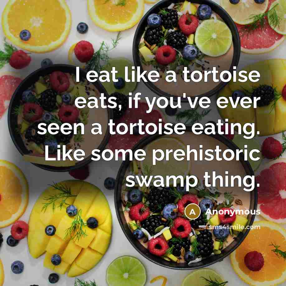 “I eat like a tortoise eats, if you've ever seen a tortoise eating. Like some prehistoric swamp thing.” quote by Anonymous