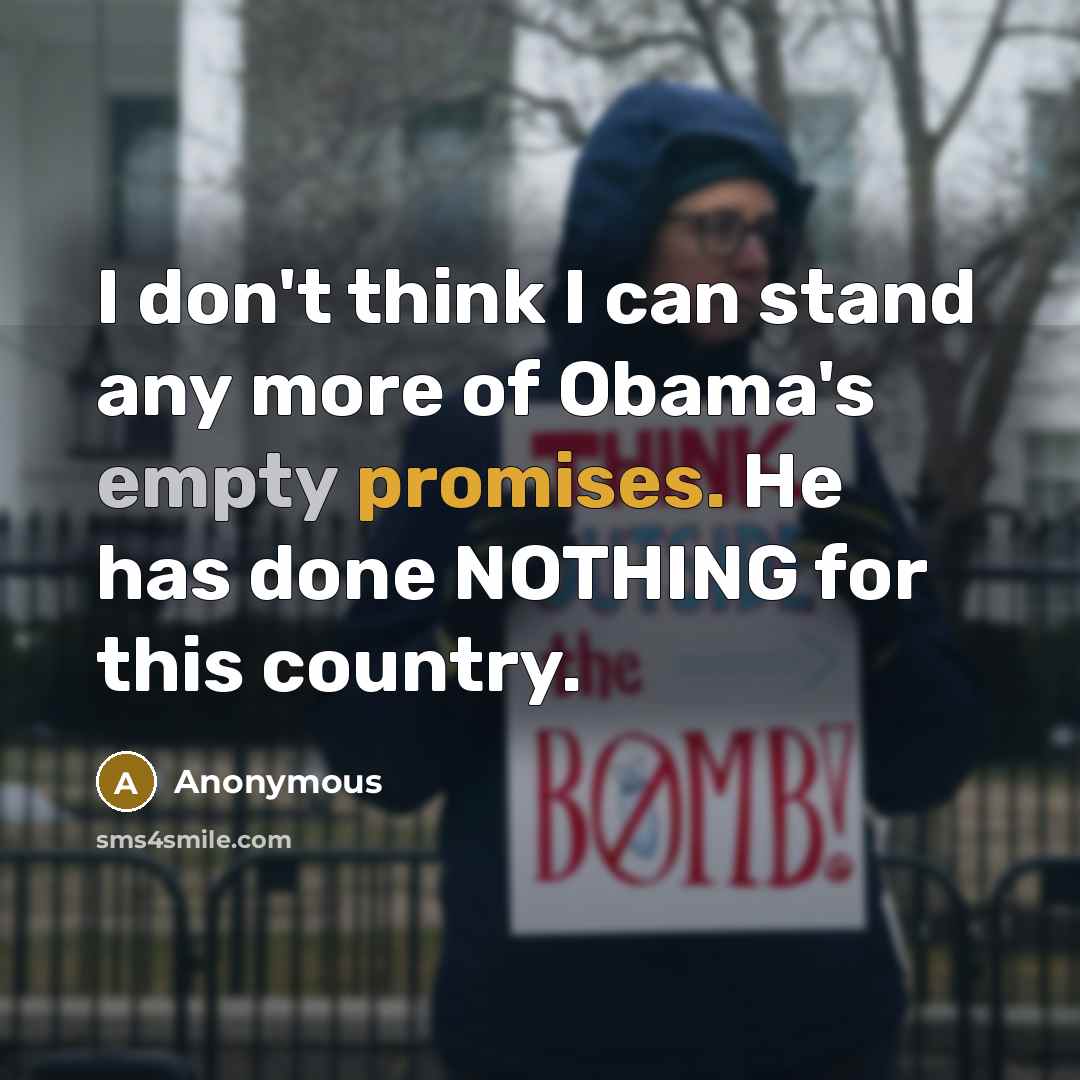 “I don't think I can stand any more of Obama's empty promises. He has done NOTHING for this country.” quote by Anonymous