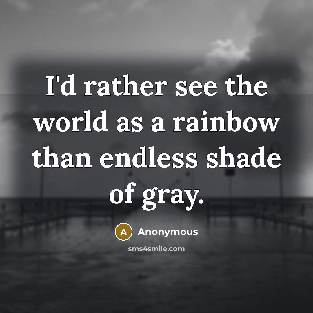 “I'd rather see the world as a rainbow than endless shade of gray.” quote by Anonymous