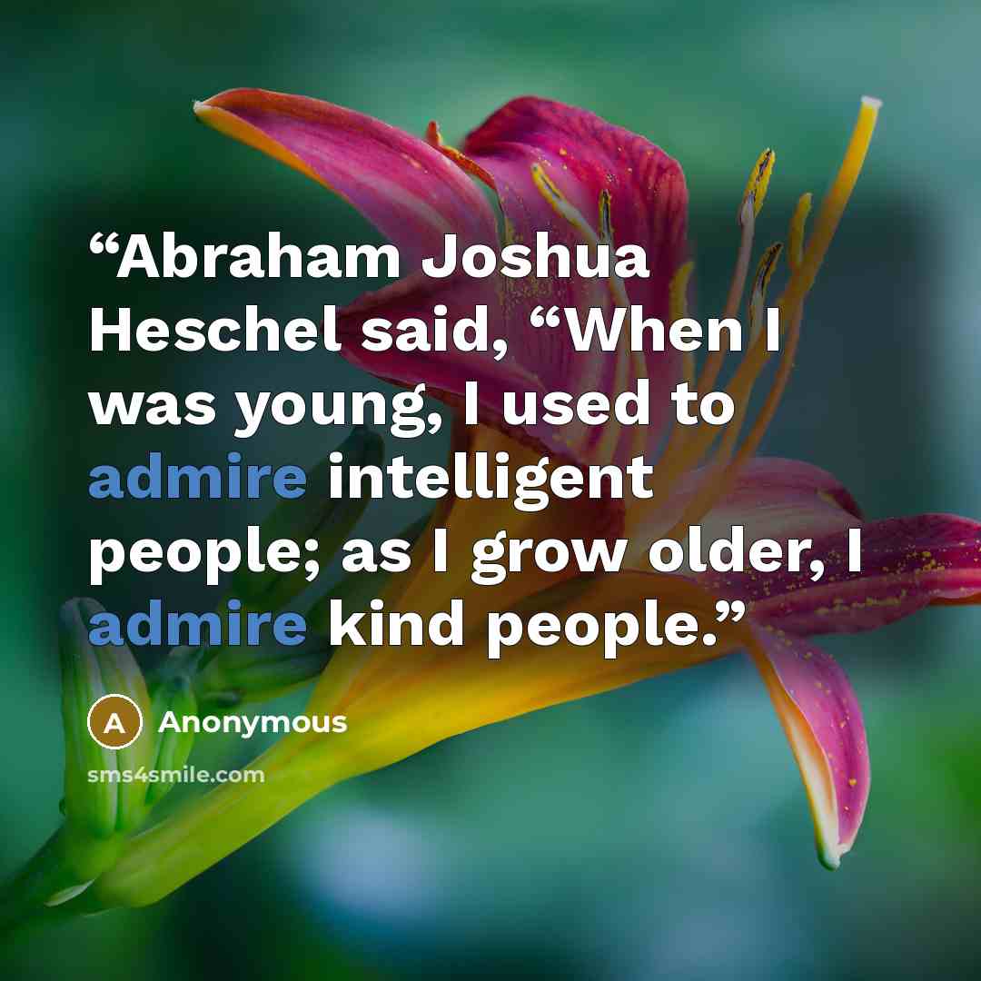 “Abraham Joshua Heschel said, “When I was young, I used to admire intelligent people; as I grow older, I admire kind people.” quote by Anonymous