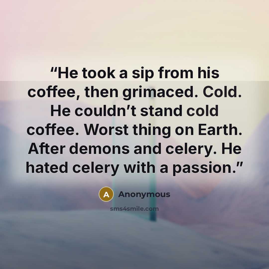“He took a sip from his coffee, then grimaced. Cold. He couldn’t stand cold coffee. Worst thing on Earth. After demons and celery. He hated celery with a passion.” quote by Anonymous