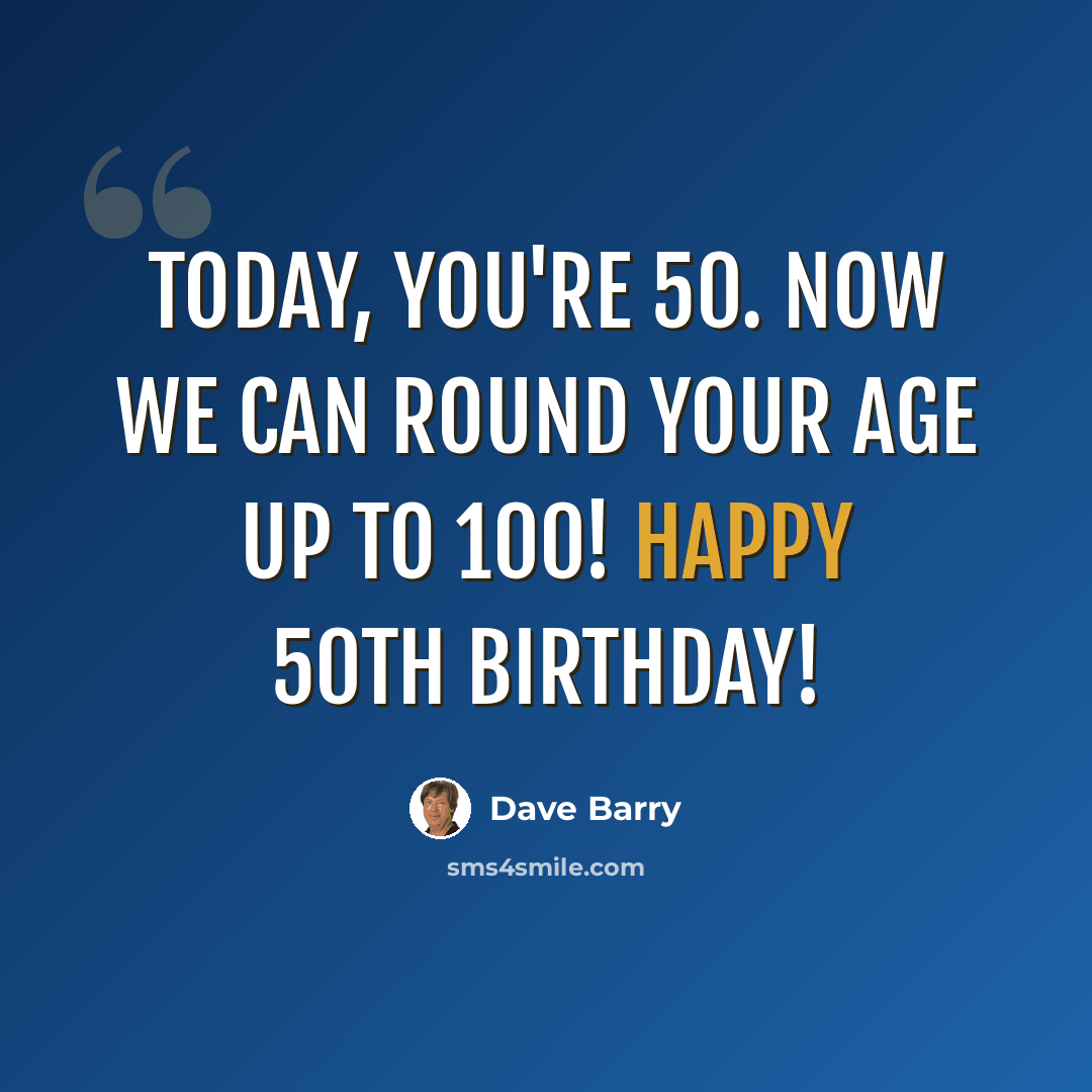 “Today, you're 50. Now we can round your age up to 100! Happy 50th birthday!” quote by Dave Barry