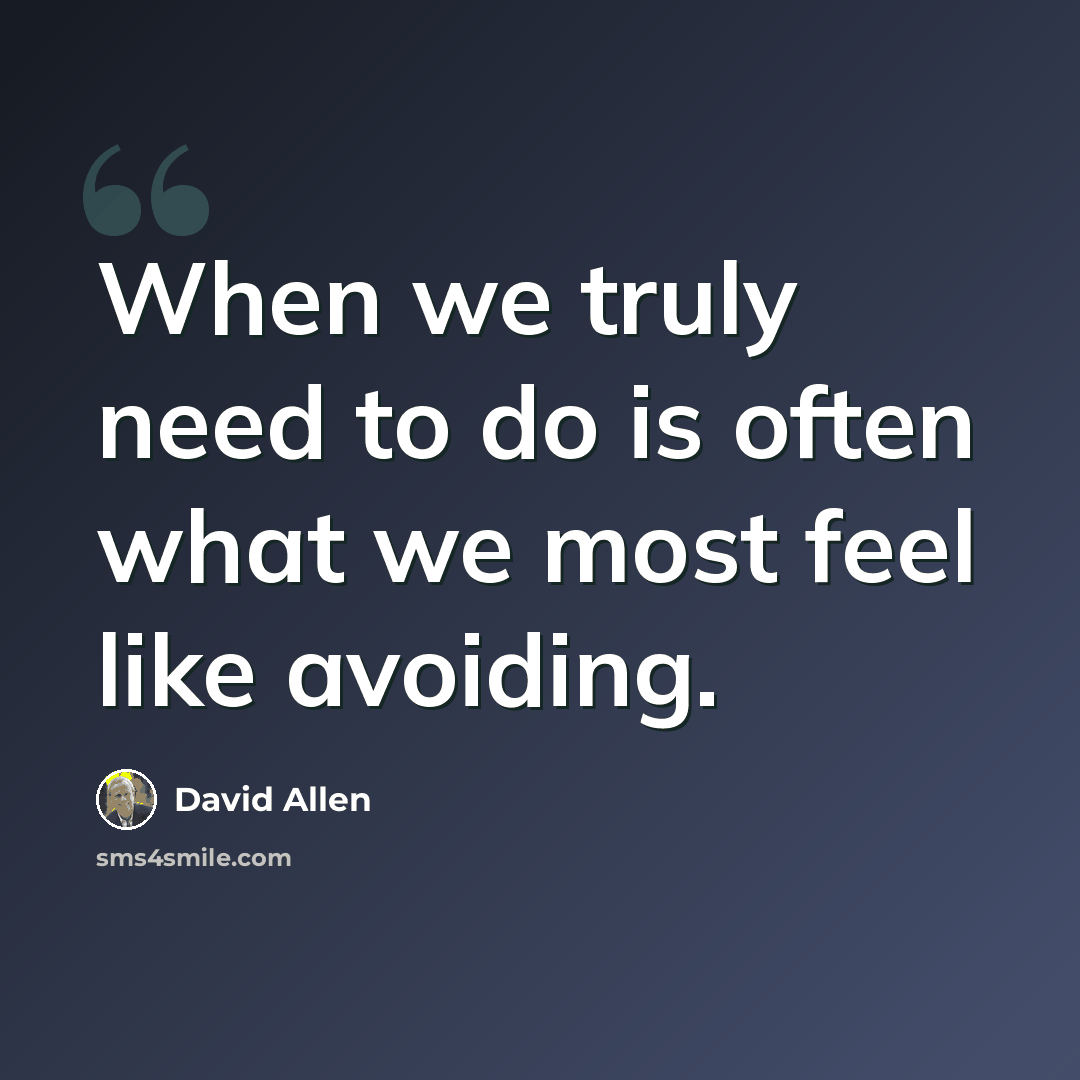 “When we truly need to do is often what we most feel like avoiding.” quote by David Allen
