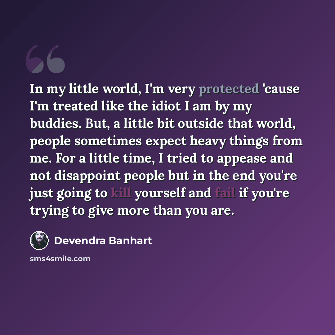 “In my little world, I'm very protected 'cause I'm treated like the idiot I am by my buddies. But, a little bit outside that world, people sometimes expect heavy things from me. For a little time, I tried to appease and not disappoint people but in the end you're just going to kill yourself and…” quote by Devendra Banhart