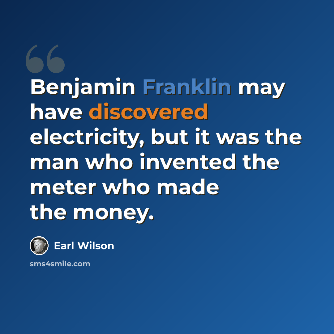 “Benjamin Franklin may have discovered electricity, but it was the man who invented the meter who made the money.” quote by Earl Wilson