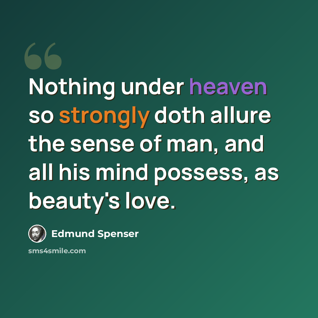 “Nothing under heaven so strongly doth allure the sense of man, and all his mind possess, as beauty's love.” quote by Edmund Spenser