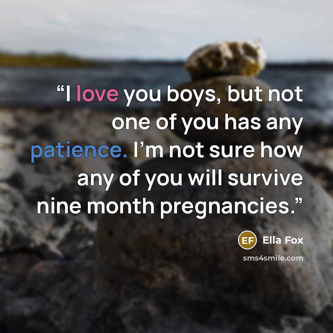 “I love you boys, but not one of you has any patience. I'm not sure how any of you will survive nine month pregnancies.” quote by Ella Fox
