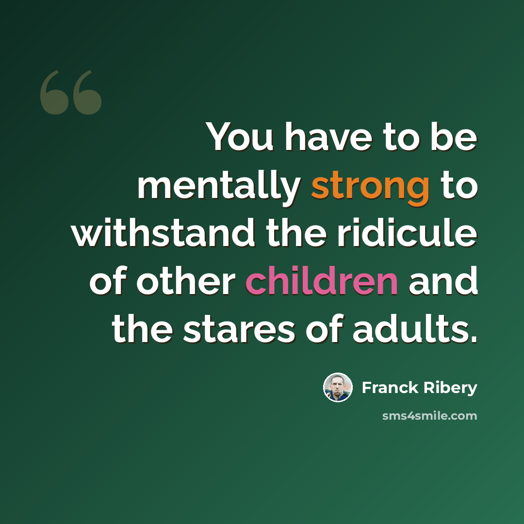 “You have to be mentally strong to withstand the ridicule of other children and the stares of adults.” quote by Franck Ribery
