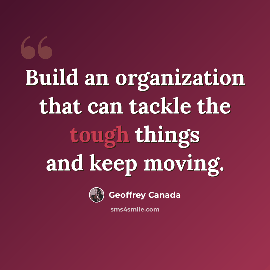 “Build an organization that can tackle the tough things and keep moving.” quote by Geoffrey Canada
