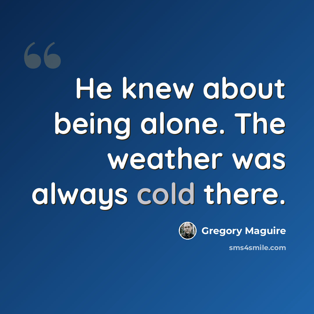 “He knew about being alone. The weather was always cold there.” quote by Gregory Maguire