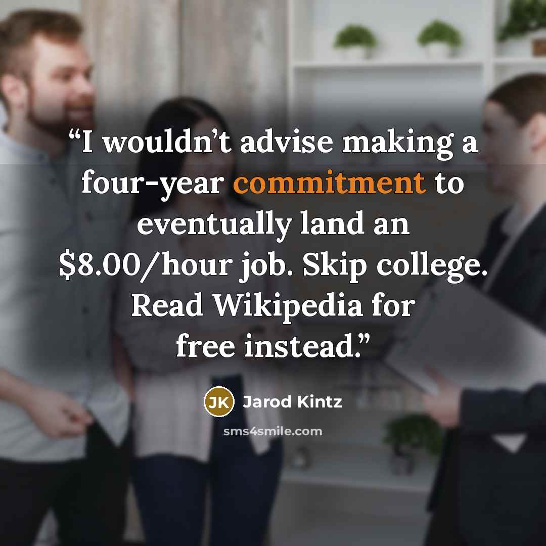 “I wouldn’t advise making a four-year commitment to eventually land an $8.00/hour job. Skip college. Read Wikipedia for free instead.” quote by Jarod Kintz