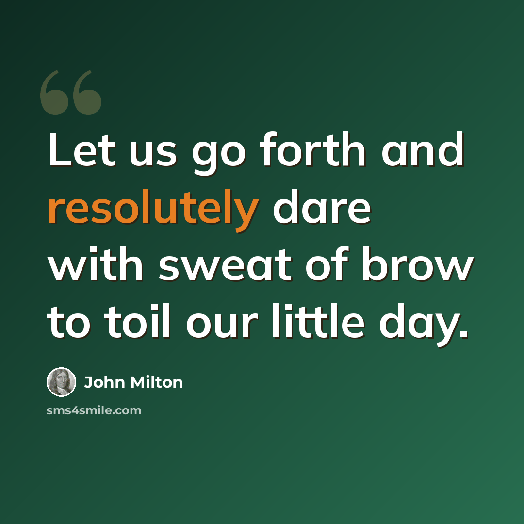 “Let us go forth and resolutely dare with sweat of brow to toil our little day.” quote by John Milton