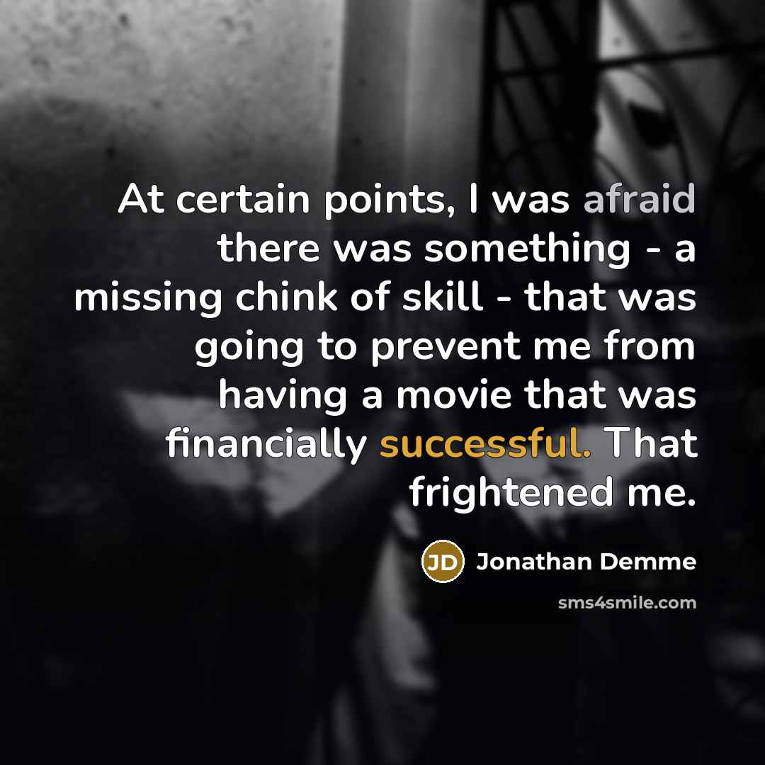 “At certain points, I was afraid there was something - a missing chink of skill - that was going to prevent me from having a movie that was financially successful. That frightened me.” quote by Jonathan Demme