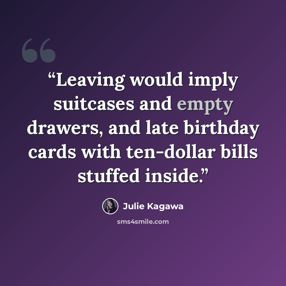 “Leaving would imply suitcases and empty drawers, and late birthday cards with ten-dollar bills stuffed inside.” quote by Julie Kagawa