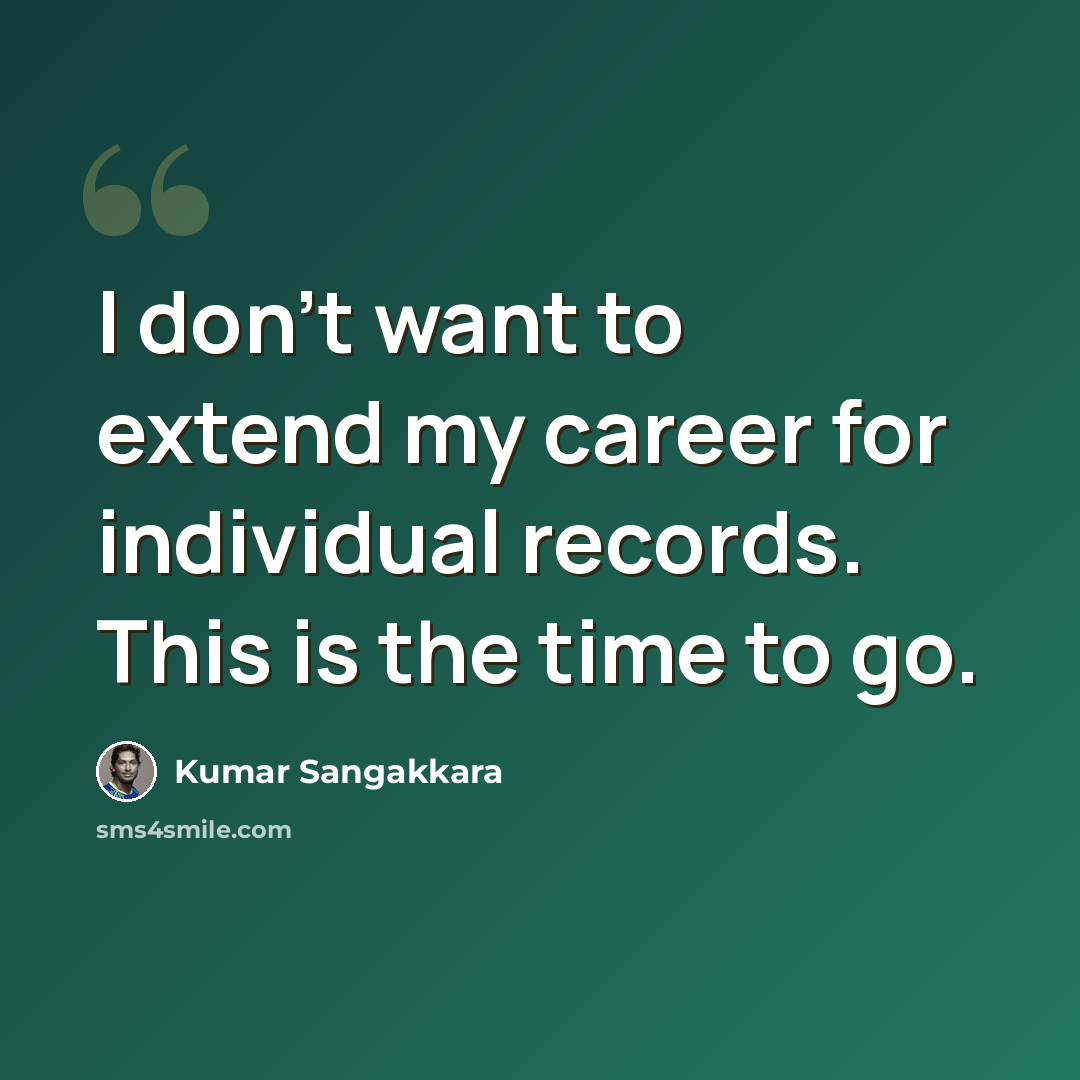 “I don't want to extend my career for individual records. This is the time to go.” quote by Kumar Sangakkara