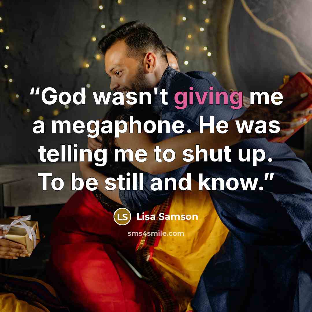 “God wasn't giving me a megaphone. He was telling me to shut up. To be still and know.” quote by Lisa Samson