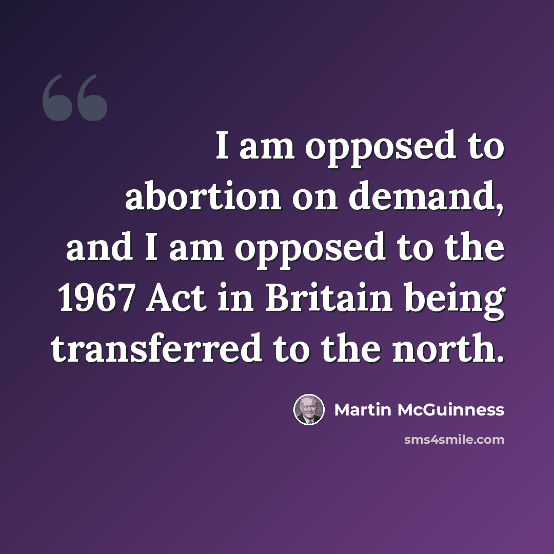 “I am opposed to abortion on demand, and I am opposed to the 1967 Act in Britain being transferred to the north.” quote by Martin McGuinness