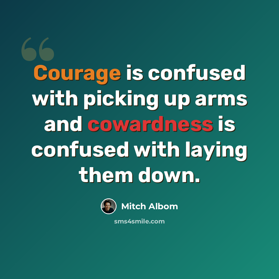 “Courage is confused with picking up arms and cowardness is confused with laying them down.” quote by Mitch Albom
