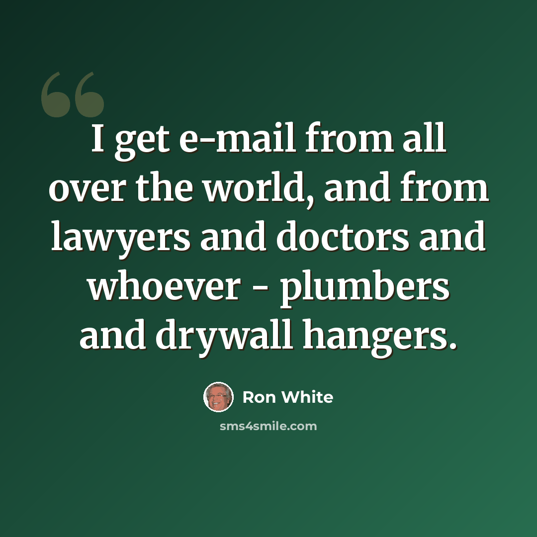 “I get e-mail from all over the world, and from lawyers and doctors and whoever - plumbers and drywall hangers.” quote by Ron White