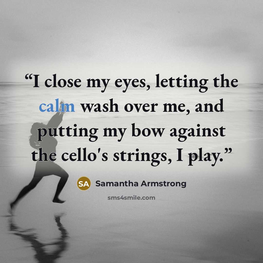 “I close my eyes, letting the calm wash over me, and putting my bow against the cello's strings, I play.” quote by Samantha Armstrong