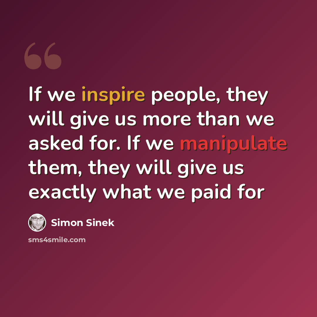 “If we inspire people, they will give us more than we asked for. If we manipulate them, they will give us exactly what we paid for” quote by Simon Sinek