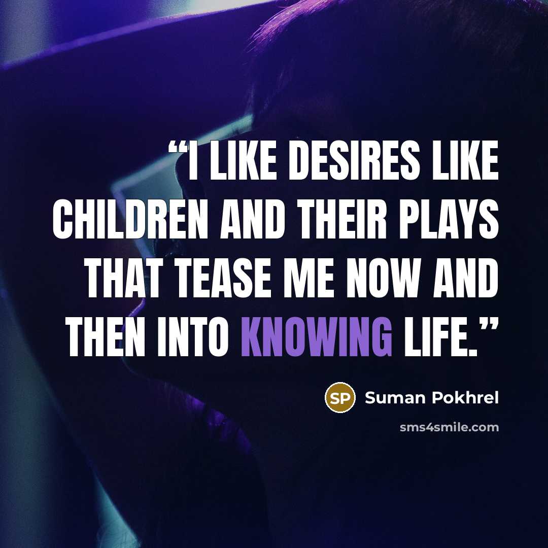 “I like desires like children and their plays that tease me now and then into knowing life.” quote by Suman Pokhrel
