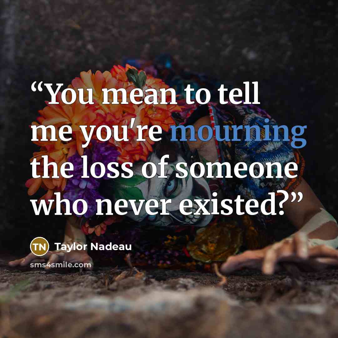 “You mean to tell me you're mourning the loss of someone who never existed?” quote by Taylor Nadeau