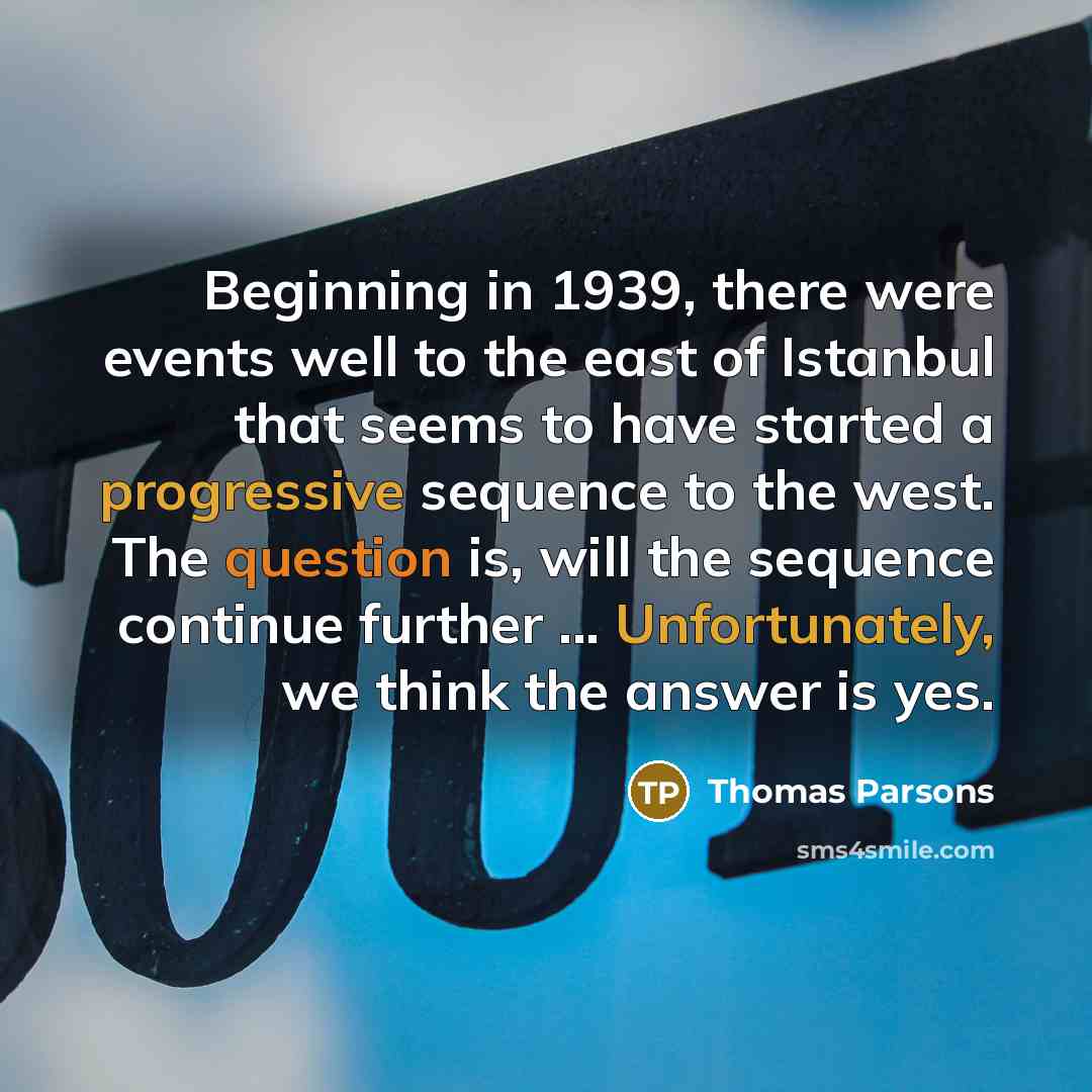 “Beginning in 1939, there were events well to the east of Istanbul that seems to have started a progressive sequence to the west. The question is, will the sequence continue further ... Unfortunately, we think the answer is yes.” quote by Thomas Parsons