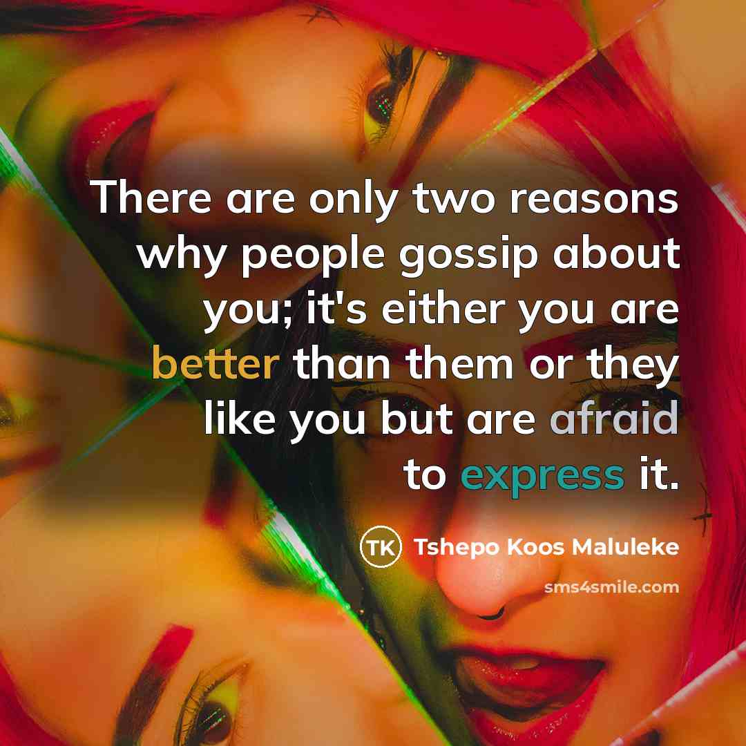“There are only two reasons why people gossip about you; it's either you are better than them or they like you but are afraid to express it.” quote by Tshepo Koos Maluleke