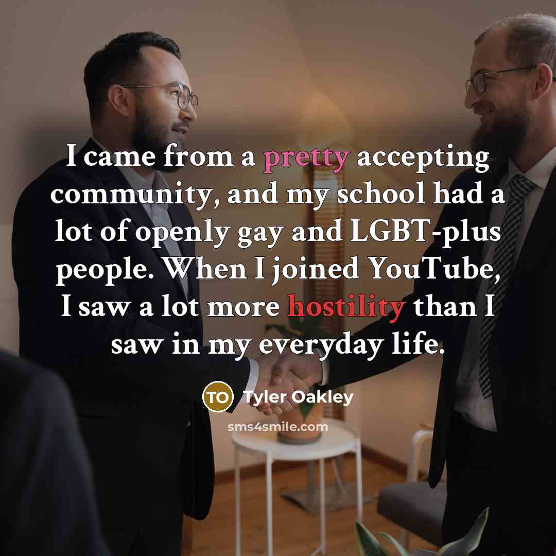 “I came from a pretty accepting community, and my school had a lot of openly gay and LGBT-plus people. When I joined YouTube, I saw a lot more hostility than I saw in my everyday life.” quote by Tyler Oakley