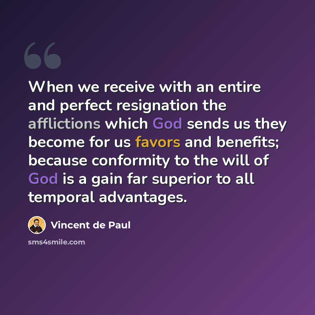 “When we receive with an entire and perfect resignation the afflictions which God sends us they become for us favors and benefits; because conformity to the will of God is a gain far superior to all temporal advantages.” quote by Vincent de Paul