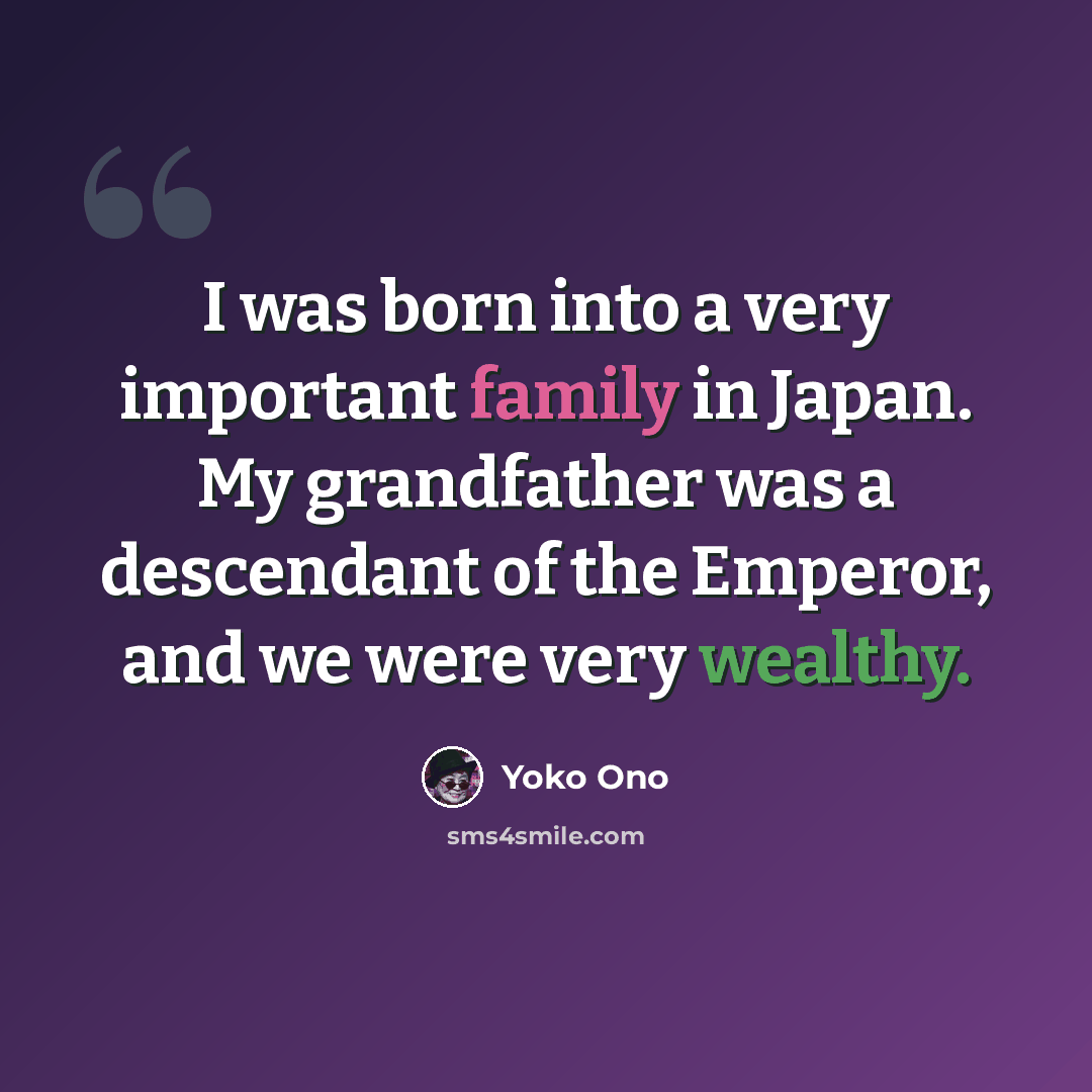“I was born into a very important family in Japan. My grandfather was a descendant of the Emperor, and we were very wealthy.” quote by Yoko Ono