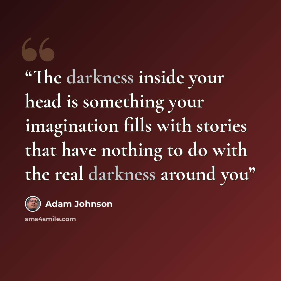 “The darkness inside your head is something your imagination fills with stories that have nothing to do with the real darkness around you” quote by Adam Johnson