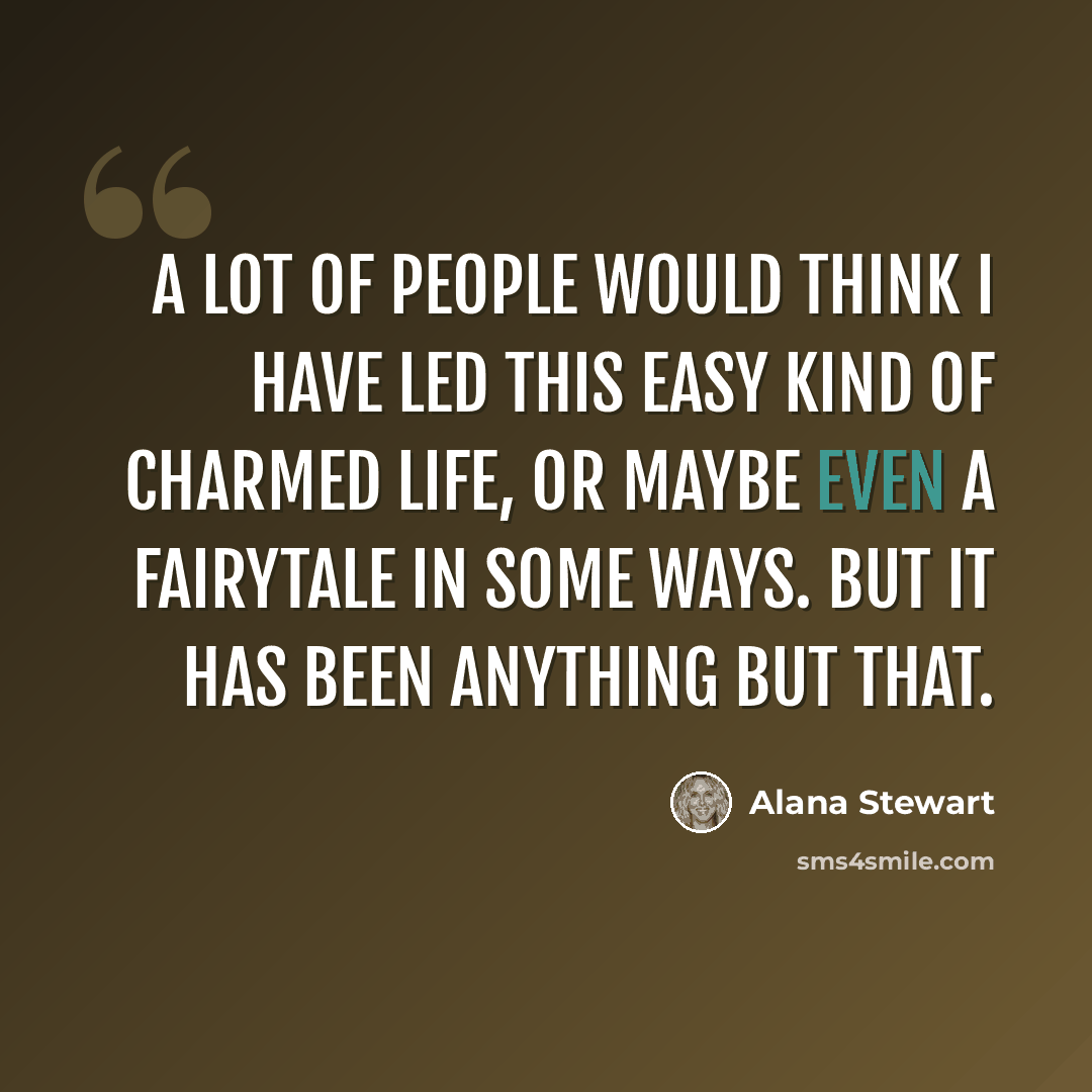 “A lot of people would think I have led this easy kind of charmed life, or maybe even a fairytale in some ways. But it has been anything but that.” quote by Alana Stewart