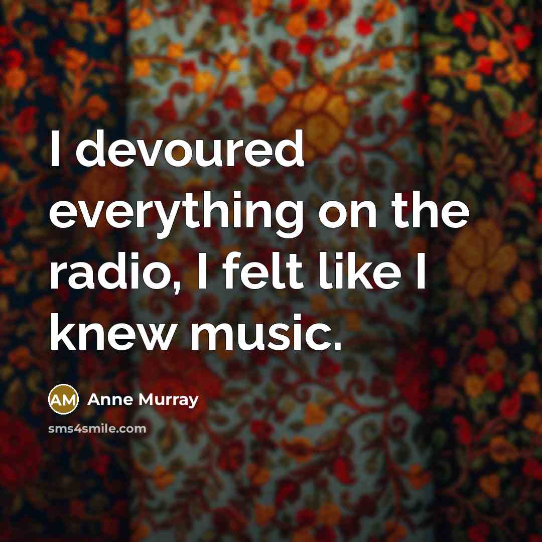 “I devoured everything on the radio, I felt like I knew music.” quote by Anne Murray