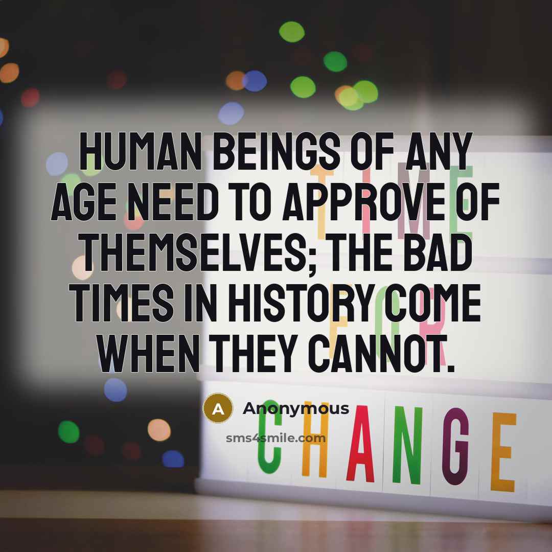 “Human beings of any age need to approve of themselves; the bad times in history come when they cannot.” quote by Anonymous