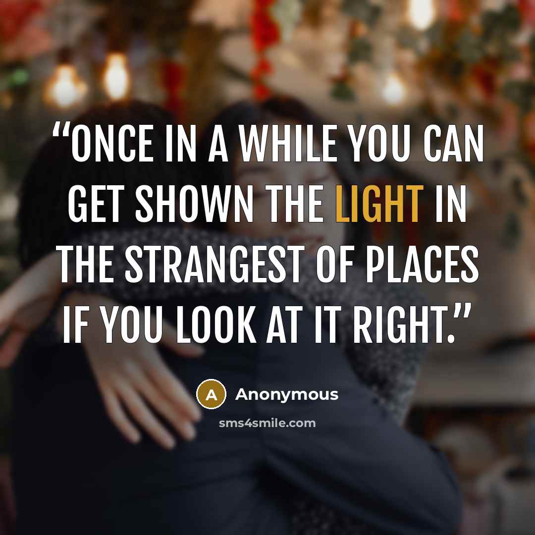 “Once in a while you can get shown the light in the strangest of places if you look at it right.” quote by Anonymous
