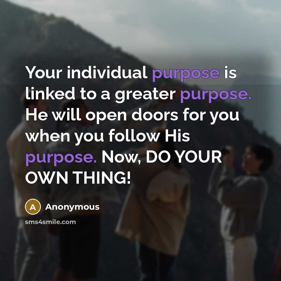 “Your individual purpose is linked to a greater purpose. He will open doors for you when you follow His purpose. Now, DO YOUR OWN THING!” quote by Anonymous