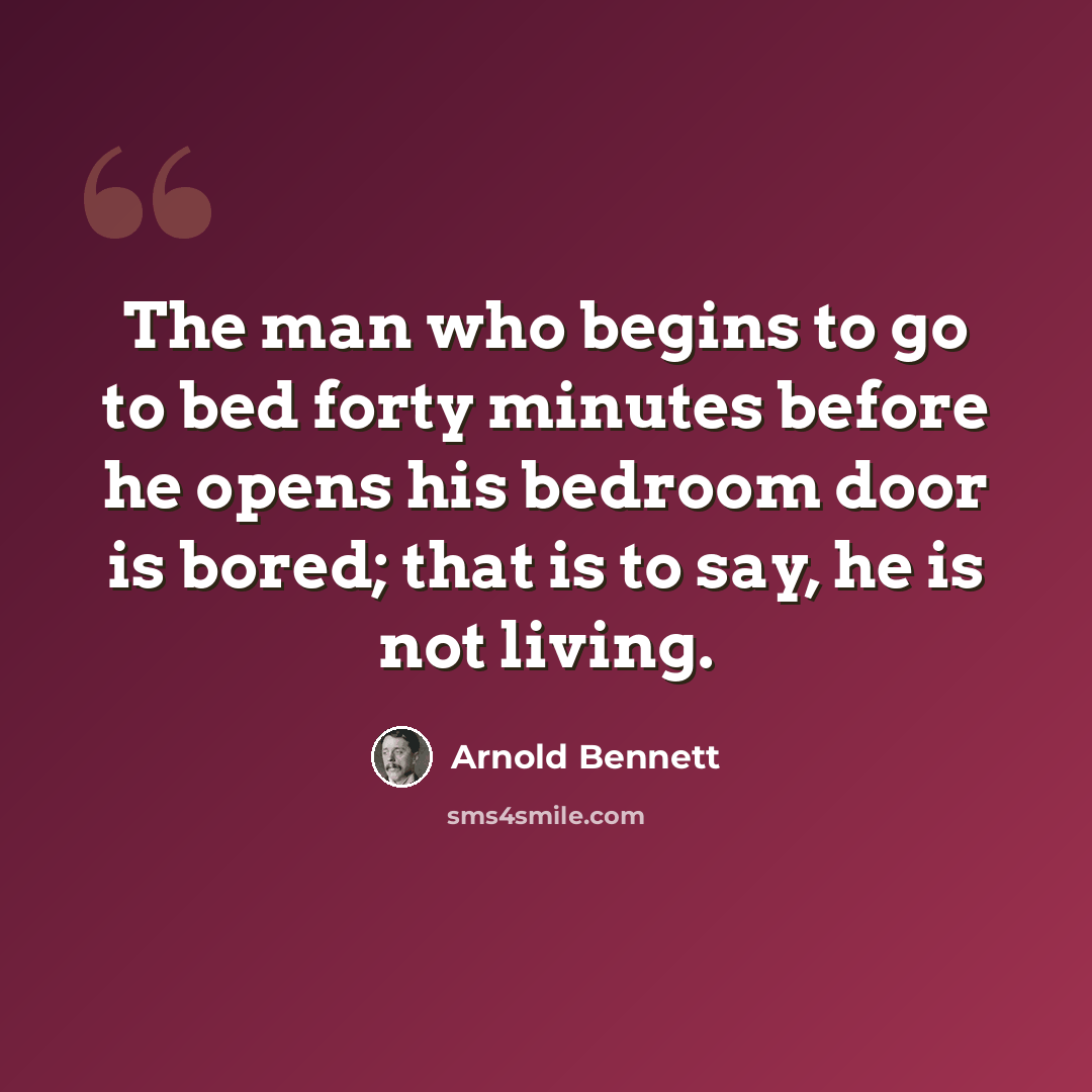 “The man who begins to go to bed forty minutes before he opens his bedroom door is bored; that is to say, he is not living.” quote by Arnold Bennett