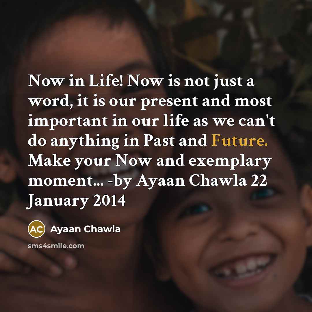 “Now in Life! Now is not just a word, it is our present and most important in our life as we can't do anything in Past and Future. Make your Now and exemplary moment... -by Ayaan Chawla 22 January 2014” quote by Ayaan Chawla