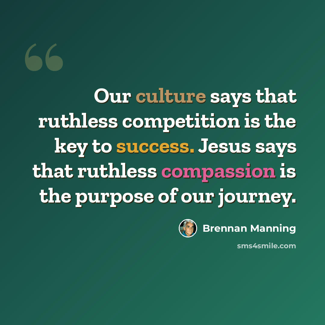 “Our culture says that ruthless competition is the key to success. Jesus says that ruthless compassion is the purpose of our journey.” quote by Brennan Manning