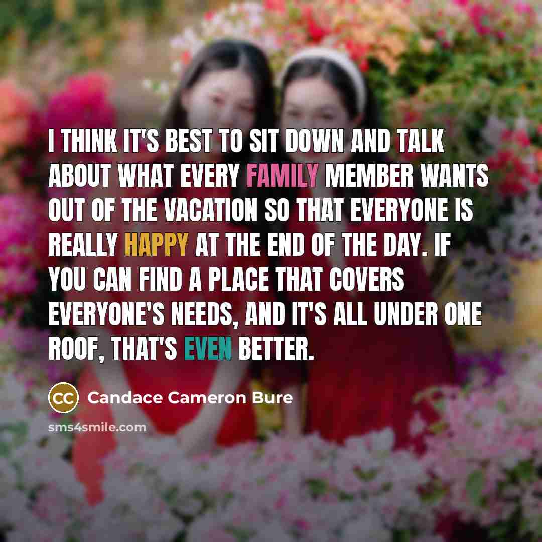 “I think it's best to sit down and talk about what every family member wants out of the vacation so that everyone is really happy at the end of the day. If you can find a place that covers everyone's needs, and it's all under one roof, that's even better.” quote by Candace Cameron Bure
